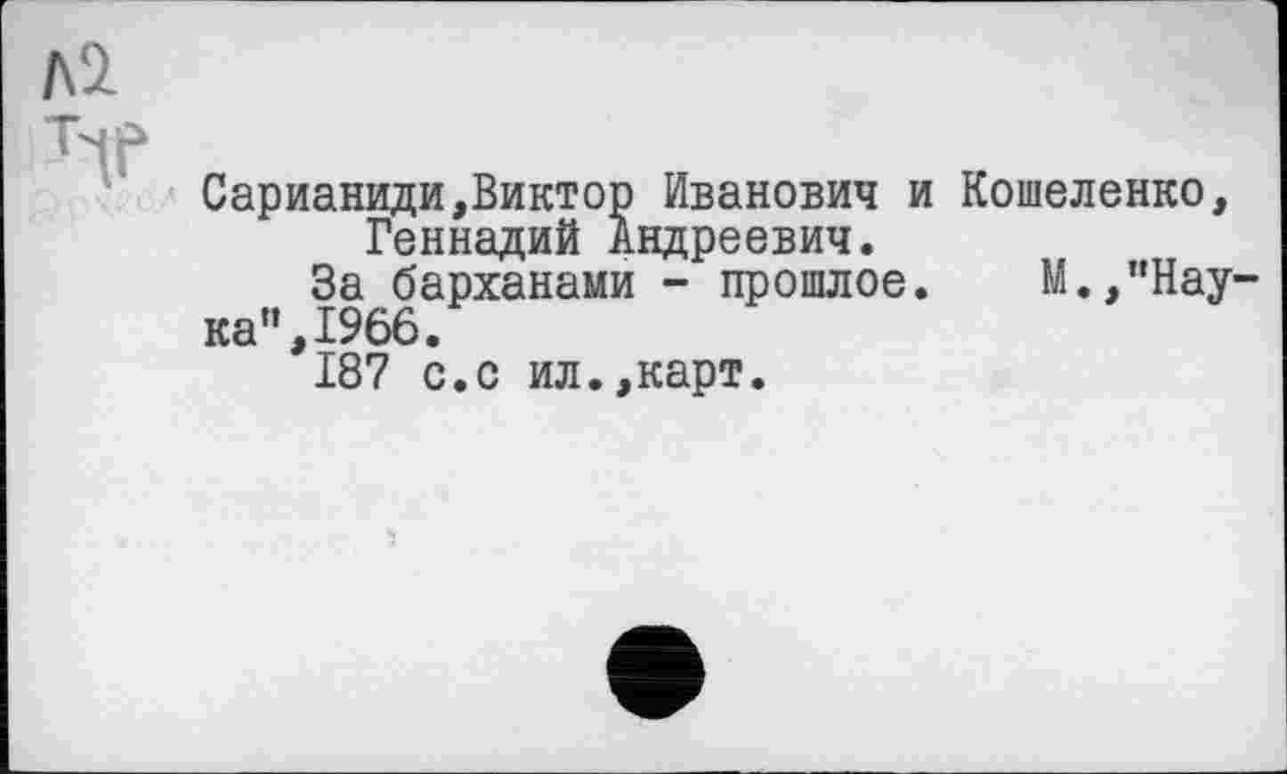 ﻿Сарианиди,Виктор Иванович и Кошеленко, Геннадий Андреевич.
За барханами - прошлое. М.,"Нау ка",1966.
187 с.с ил.,карт.